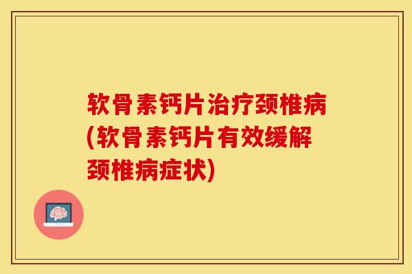 软骨素钙片治疗颈椎病(软骨素钙片有效缓解颈椎病症状)