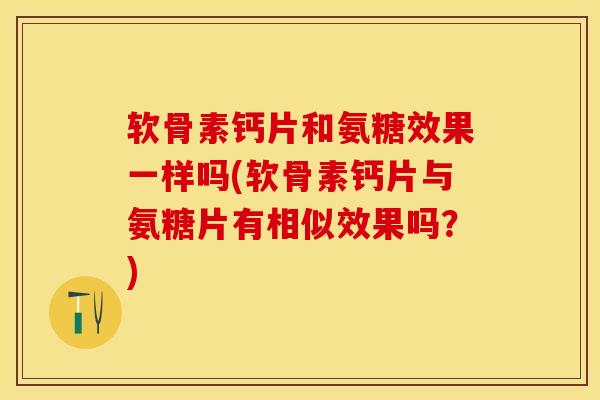 软骨素钙片和氨糖效果一样吗(软骨素钙片与氨糖片有相似效果吗?) 软骨素钙片和氨糖效果一样吗(软骨素钙片与氨糖片有相似效果吗?)