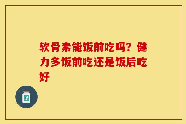 软骨素能饭前吃吗？健力多饭前吃还是饭后吃好