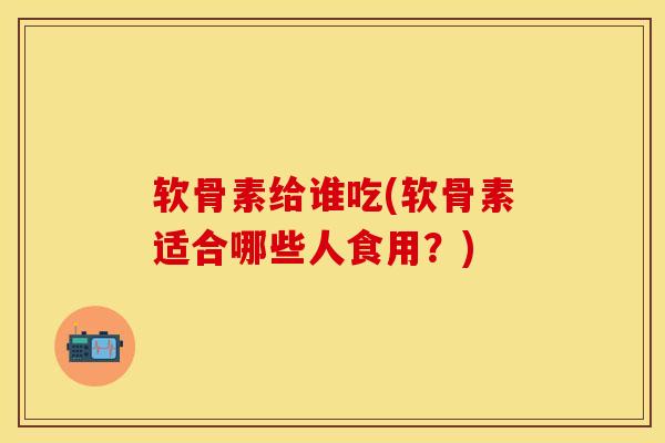 软骨素给谁吃(软骨素适合哪些人食用？)