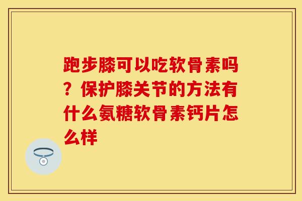 跑步膝可以吃软骨素吗？保护膝关节的方法有什么氨糖软骨素钙片怎么样