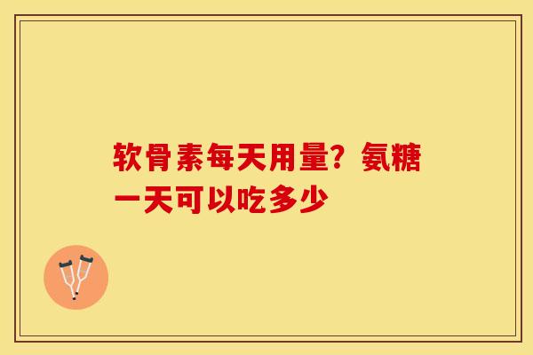 软骨素每天用量?氨糖一天可以吃多少 软骨素每天用量?氨糖一天可以吃多少