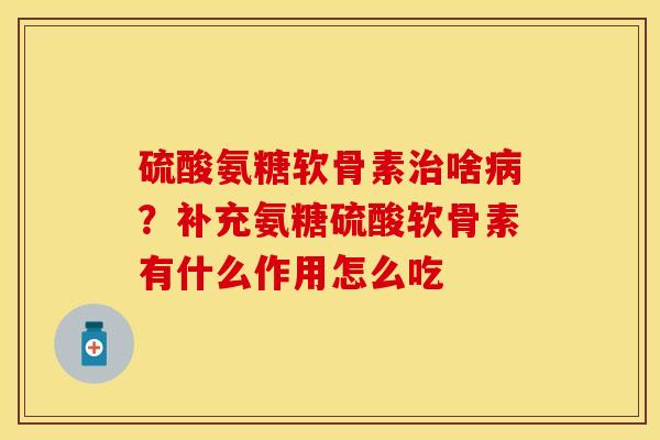 硫酸氨糖软骨素治啥病？补充氨糖硫酸软骨素有什么作用怎么吃