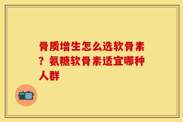 骨质增生怎么选软骨素？氨糖软骨素适宜哪种人群