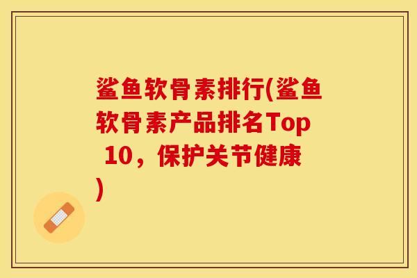 鲨鱼软骨素排行(鲨鱼软骨素产品排名Top 10，保护关节健康)