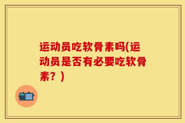 运动员吃软骨素吗(运动员是否有必要吃软骨素?) 运动员吃软骨素吗(运动员是否有必要吃软骨素?)