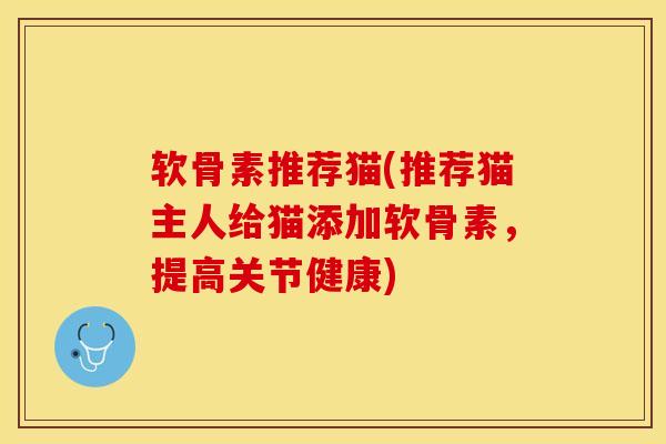 软骨素推荐猫(推荐猫主人给猫添加软骨素，提高关节健康)