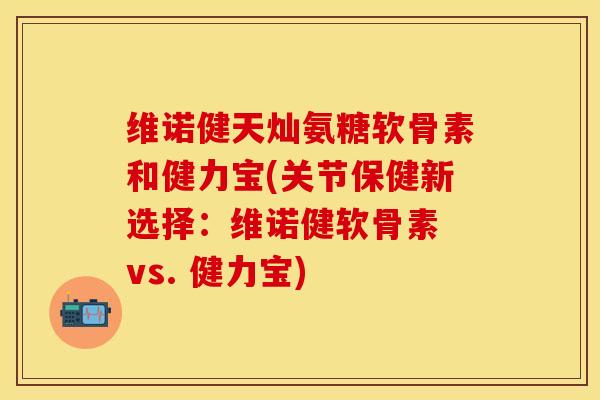 维诺健天灿氨糖软骨素和健力宝(关节保健新选择：维诺健软骨素 vs. 健力宝)