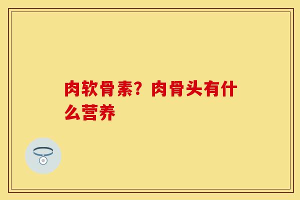 肉软骨素？肉骨头有什么营养