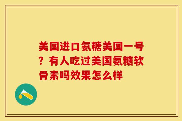美国进口氨糖美国一号？有人吃过美国氨糖软骨素吗效果怎么样