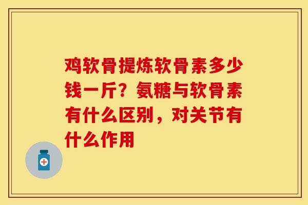 鸡软骨提炼软骨素多少钱一斤？氨糖与软骨素有什么区别，对关节有什么作用