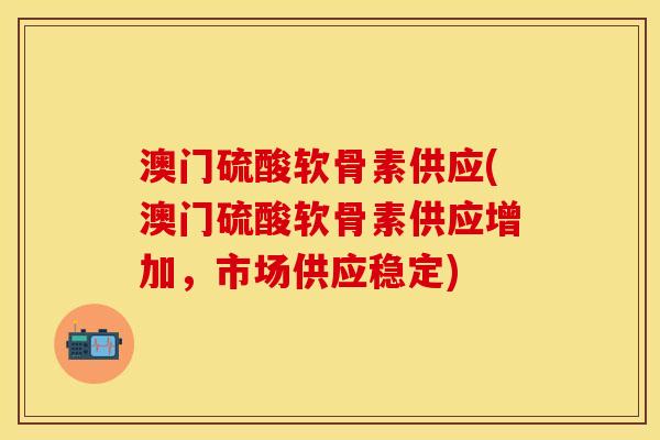 澳门硫酸软骨素供应(澳门硫酸软骨素供应增加，市场供应稳定)