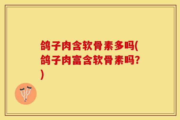 鸽子肉含软骨素多吗(鸽子肉富含软骨素吗？)