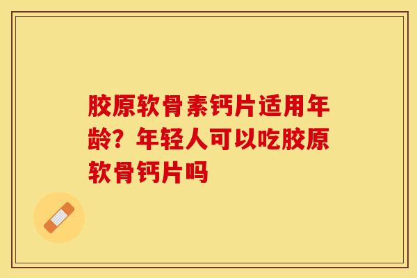 胶原软骨素钙片适用年龄？年轻人可以吃胶原软骨钙片吗