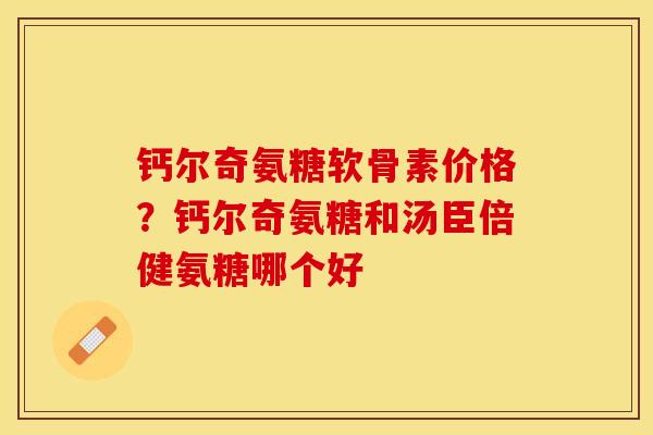 钙尔奇氨糖软骨素价格？钙尔奇氨糖和汤臣倍健氨糖哪个好