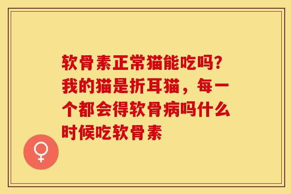 软骨素正常猫能吃吗？我的猫是折耳猫，每一个都会得软骨病吗什么时候吃软骨素