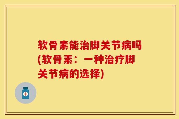 软骨素能治脚关节病吗(软骨素：一种治疗脚关节病的选择)