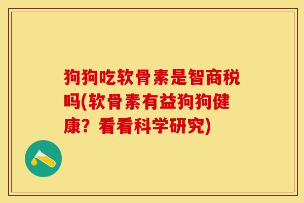 狗狗吃软骨素是智商税吗(软骨素有益狗狗健康？看看科学研究)