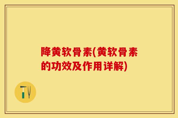 降黄软骨素(黄软骨素的功效及作用详解)