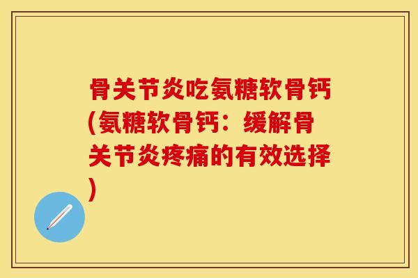 骨关节炎吃氨糖软骨钙(氨糖软骨钙：缓解骨关节炎疼痛的有效选择)