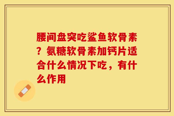 腰间盘突吃鲨鱼软骨素？氨糖软骨素加钙片适合什么情况下吃，有什么作用