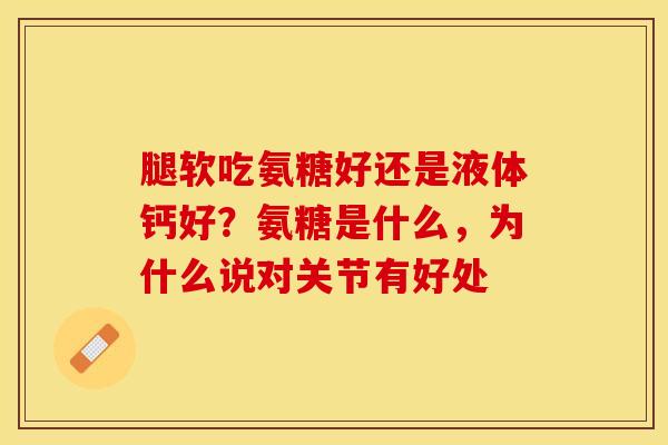 腿软吃氨糖好还是液体钙好？氨糖是什么，为什么说对关节有好处