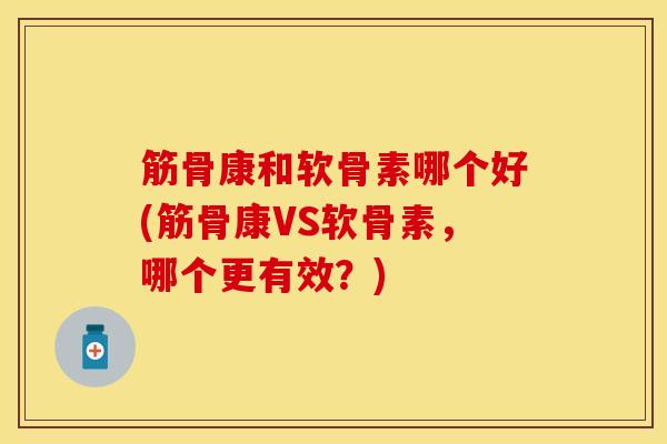 筋骨康和软骨素哪个好(筋骨康VS软骨素，哪个更有效？)