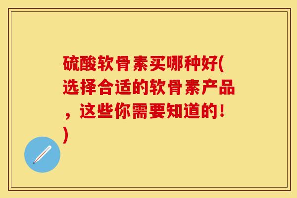硫酸软骨素买哪种好(选择合适的软骨素产品，这些你需要知道的！)