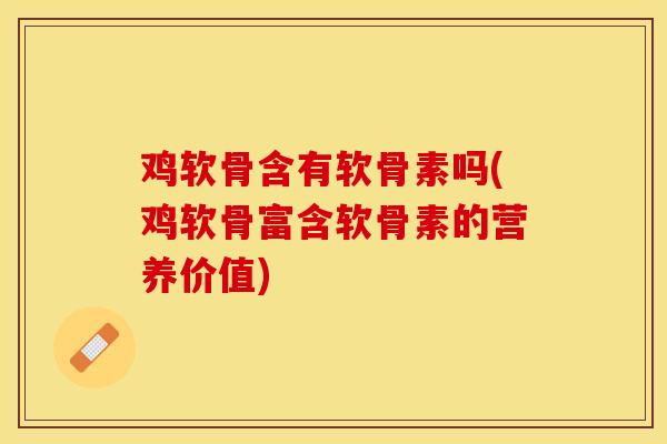 鸡软骨含有软骨素吗(鸡软骨富含软骨素的营养价值)