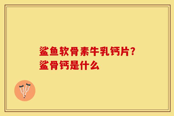 鲨鱼软骨素牛乳钙片？鲨骨钙是什么