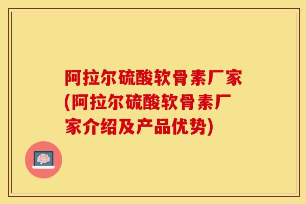 阿拉尔硫酸软骨素厂家(阿拉尔硫酸软骨素厂家介绍及产品优势)