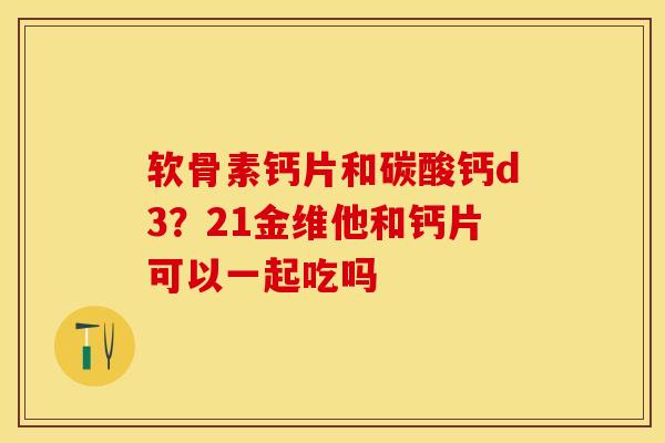 软骨素钙片和碳酸钙d3？21金维他和钙片可以一起吃吗