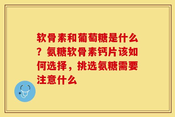 软骨素和葡萄糖是什么？氨糖软骨素钙片该如何选择，挑选氨糖需要注意什么