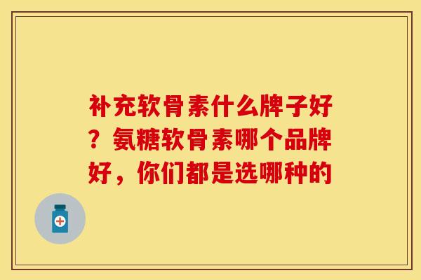 补充软骨素什么牌子好？氨糖软骨素哪个品牌好，你们都是选哪种的