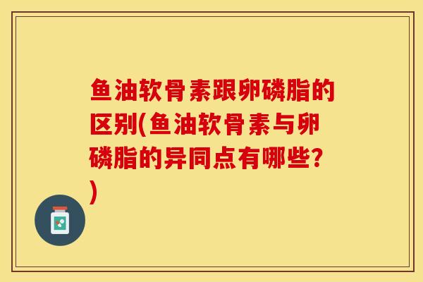 鱼油软骨素跟卵磷脂的区别(鱼油软骨素与卵磷脂的异同点有哪些？)