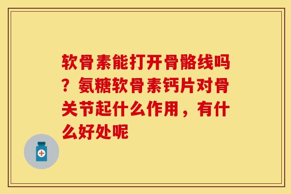 软骨素能打开骨骼线吗?氨糖软骨素钙片对骨关节起什么作用,有什么好处呢 软骨素能打开骨骼线吗?氨糖软骨素钙片对骨关节起什么作用,有什么好处呢
