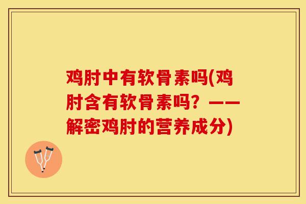 鸡肘中有软骨素吗(鸡肘含有软骨素吗？——解密鸡肘的营养成分)