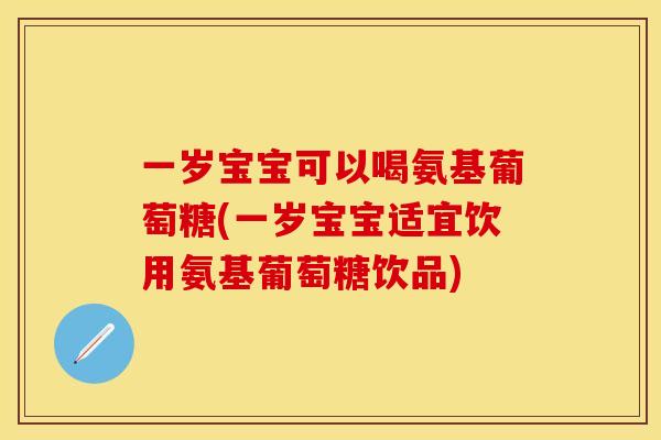 一岁宝宝可以喝氨基葡萄糖(一岁宝宝适宜饮用氨基葡萄糖饮品)