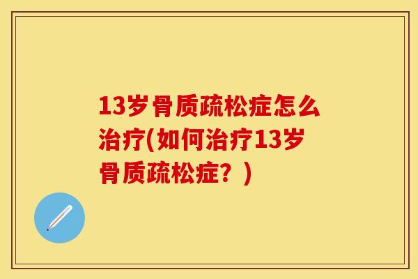 13岁骨质疏松症怎么治疗(如何治疗13岁骨质疏松症？)