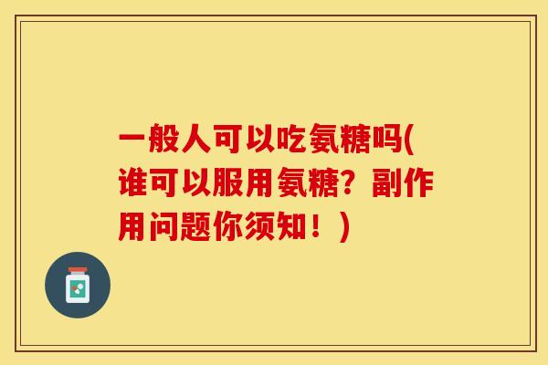一般人可以吃氨糖吗(谁可以服用氨糖？副作用问题你须知！)
