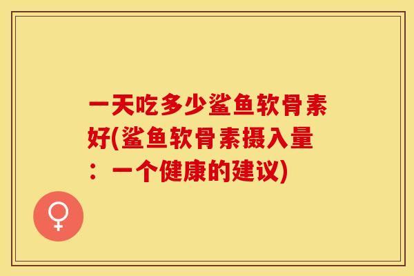 一天吃多少鲨鱼软骨素好(鲨鱼软骨素摄入量：一个健康的建议)