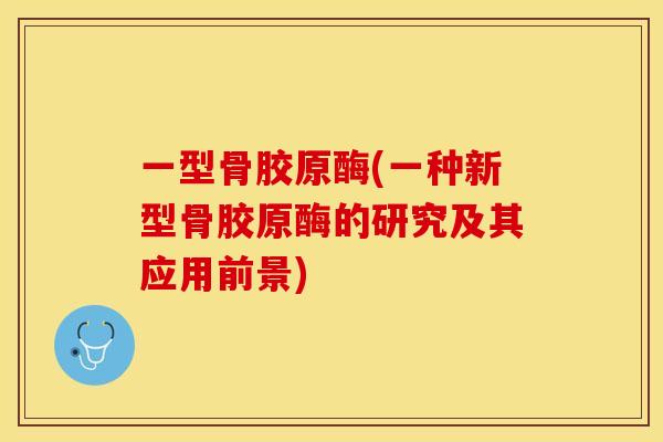 一型骨胶原酶(一种新型骨胶原酶的研究及其应用前景)