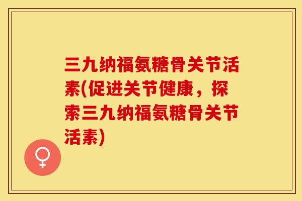 三九纳福氨糖骨关节活素(促进关节健康，探索三九纳福氨糖骨关节活素)