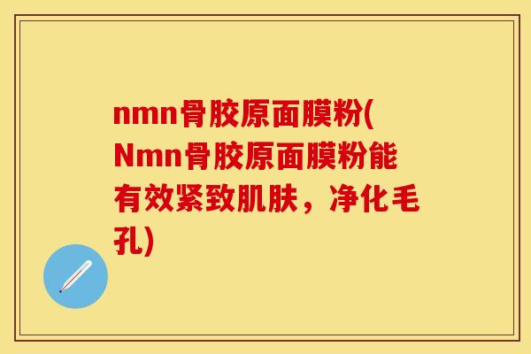 nmn骨胶原面膜粉(Nmn骨胶原面膜粉能有效紧致肌肤，净化毛孔)