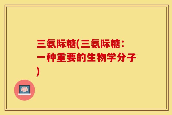 三氨际糖(三氨际糖:一种重要的生物学分子) 三氨际糖(三氨际糖:一种重要的生物学分子)