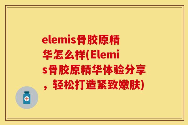 elemis骨胶原精华怎么样(Elemis骨胶原精华体验分享，轻松打造紧致嫩肤)