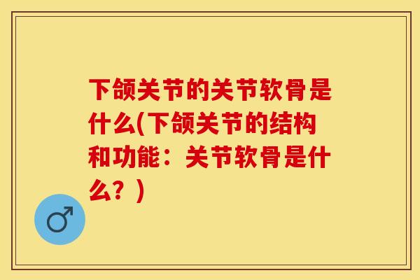下颌关节的关节软骨是什么(下颌关节的结构和功能:关节软骨是什么?) 下颌关节的关节软骨是什么(下颌关节的结构和功能:关节软骨是什么?)