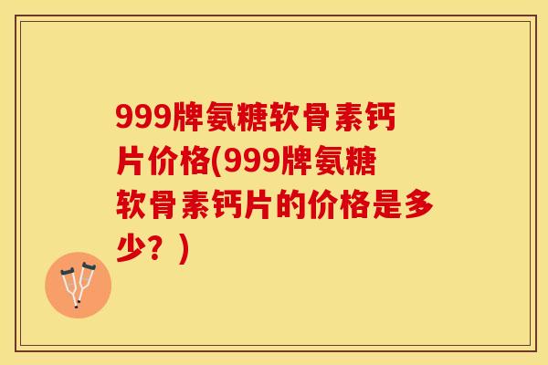 999牌氨糖软骨素钙片价格(999牌氨糖软骨素钙片的价格是多少？)