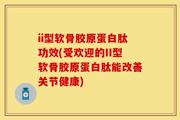 ii型软骨胶原蛋白肽功效(受欢迎的II型软骨胶原蛋白肽能改善关节健康)