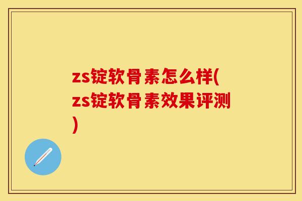 zs锭软骨素怎么样(zs锭软骨素效果评测)